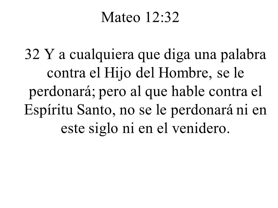 Mateo 12:32 32 Y a cualquiera que diga una palabra contra el Hijo del Hombre, se le perdonará; pero al que hable contra el Espíritu Santo, no se le perdonará ni en este siglo ni en el venidero.