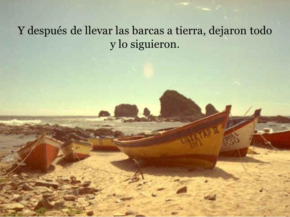 Y después de llevar las barcas a tierra, dejaron todo y lo siguieron.