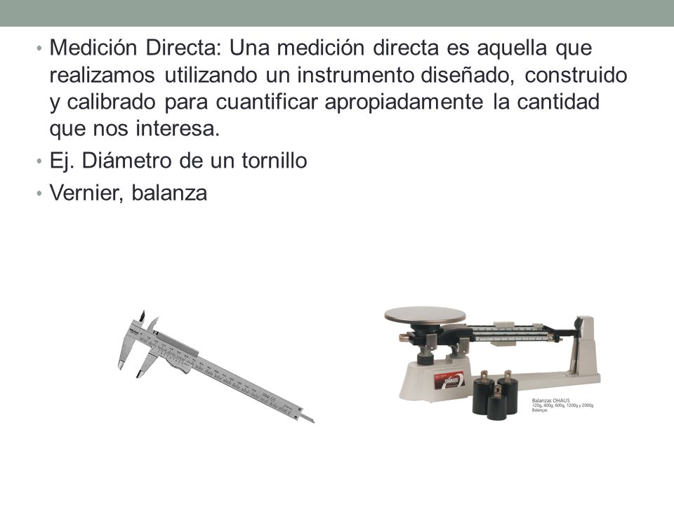 Medición Directa: Una medición directa es aquella que realizamos utilizando un instrumento diseñado, construido y calibrado para cuantificar apropiadamente la cantidad que nos interesa.