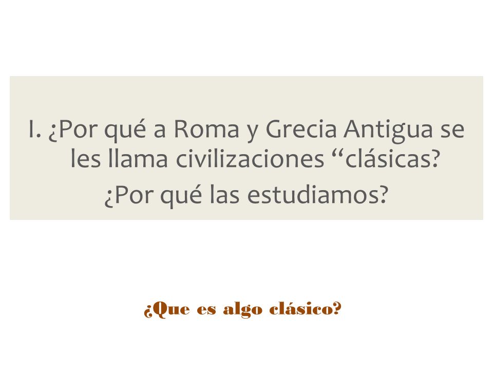I. ¿Por qué a Roma y Grecia Antigua se les llama civilizaciones clásicas ¿Por qué las estudiamos