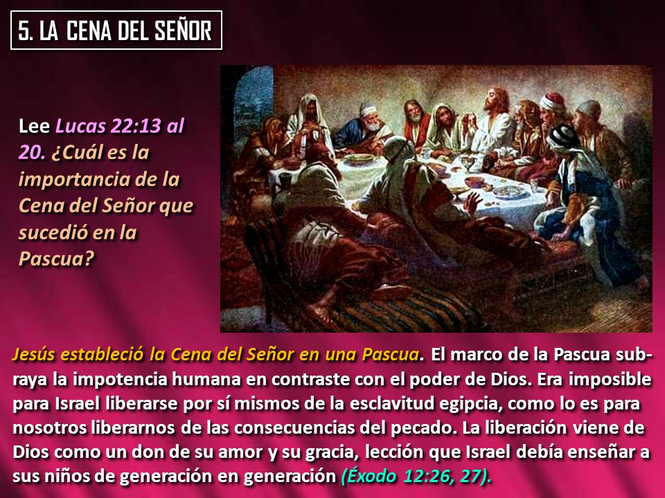 5. LA CENA DEL SEÑOR Lee Lucas 22:13 al 20. ¿Cuál es la importancia de la Cena del Señor que sucedió en la Pascua
