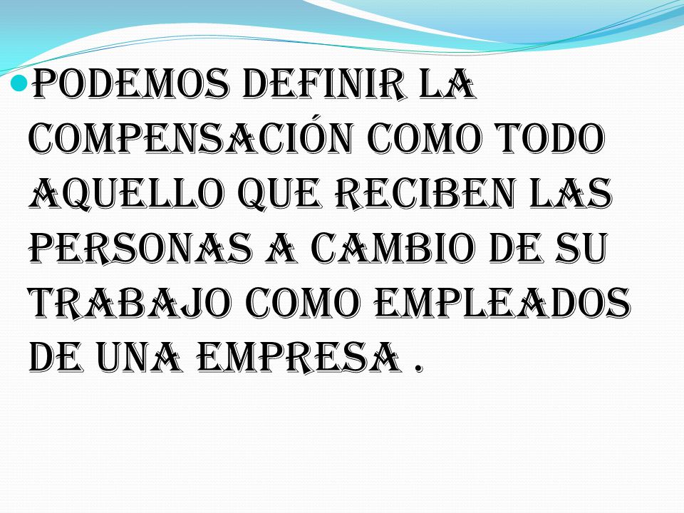 Podemos definir la compensación como todo aquello que reciben las personas a cambio de su trabajo como empleados de una empresa .