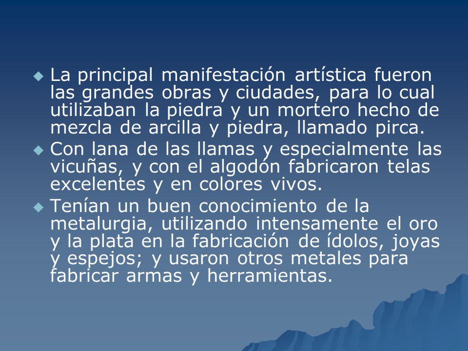 La principal manifestación artística fueron las grandes obras y ciudades, para lo cual utilizaban la piedra y un mortero hecho de mezcla de arcilla y piedra, llamado pirca.