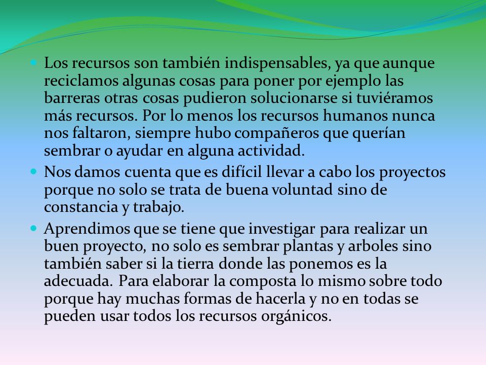 Los recursos son también indispensables, ya que aunque reciclamos algunas cosas para poner por ejemplo las barreras otras cosas pudieron solucionarse si tuviéramos más recursos. Por lo menos los recursos humanos nunca nos faltaron, siempre hubo compañeros que querían sembrar o ayudar en alguna actividad.
