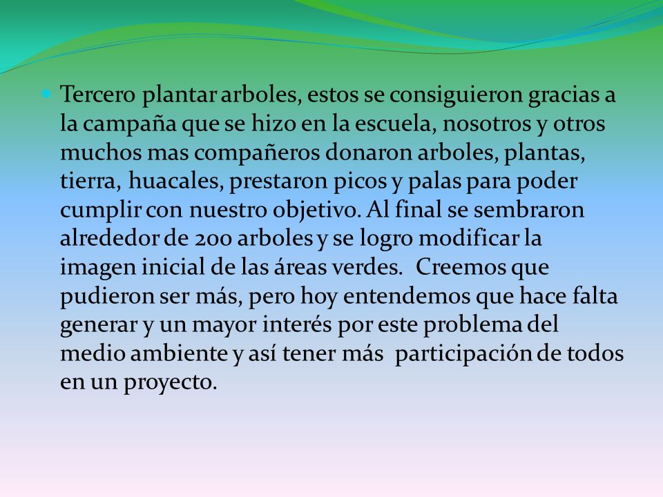 Tercero plantar arboles, estos se consiguieron gracias a la campaña que se hizo en la escuela, nosotros y otros muchos mas compañeros donaron arboles, plantas, tierra, huacales, prestaron picos y palas para poder cumplir con nuestro objetivo.