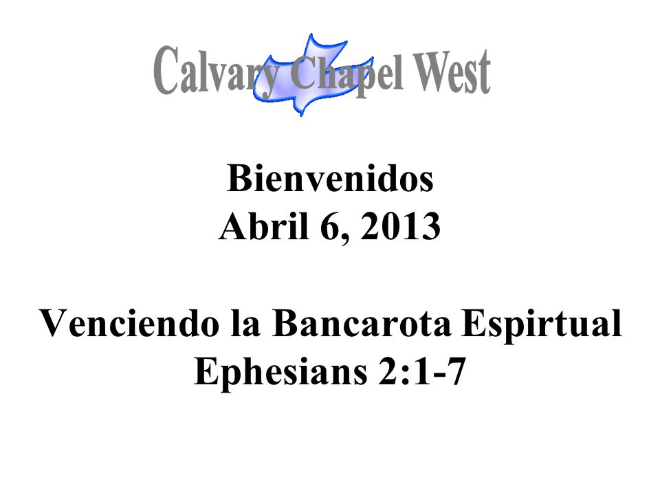 Calvary Chapel West Bienvenidos Abril 6, 2013 Venciendo la Bancarota Espirtual Ephesians 2:1-7 1