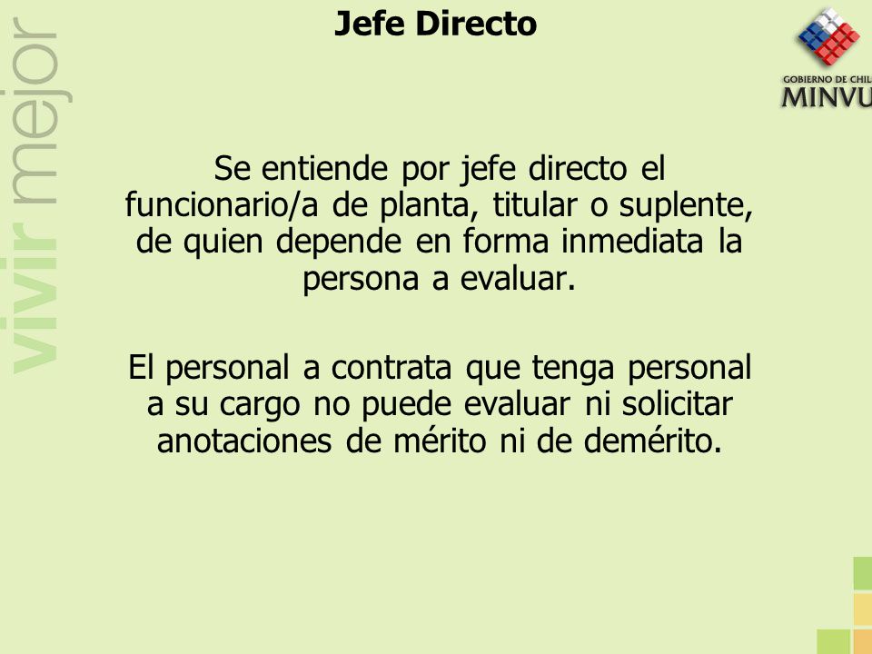 Jefe Directo Se entiende por jefe directo el funcionario/a de planta, titular o suplente, de quien depende en forma inmediata la persona a evaluar.