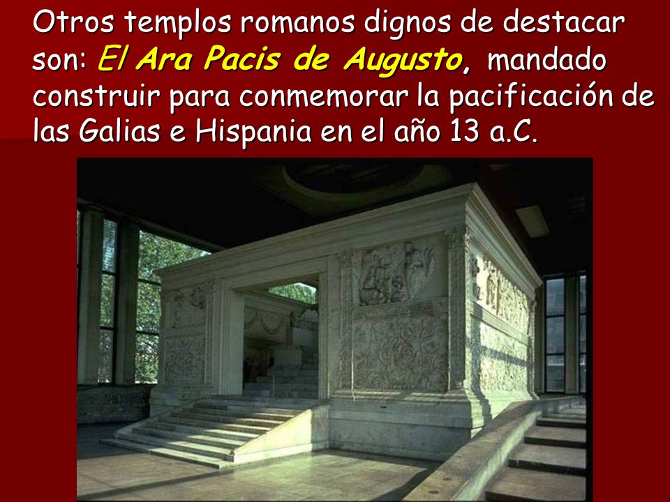 Otros templos romanos dignos de destacar son: El Ara Pacis de Augusto, mandado construir para conmemorar la pacificación de las Galias e Hispania en el año 13 a.C.