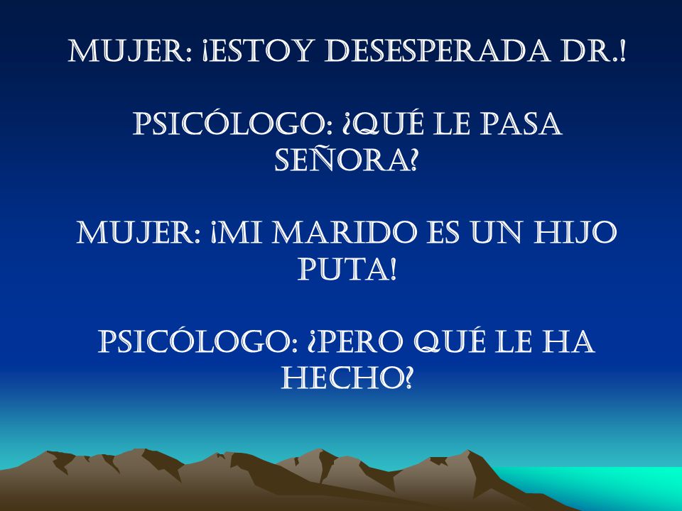 Mujer: ¡Estoy desesperada Dr.! Psicólogo: ¿Qué le pasa señora
