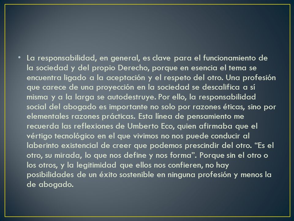 La responsabilidad, en general, es clave para el funcionamiento de la sociedad y del propio Derecho, porque en esencia el tema se encuentra ligado a la aceptación y el respeto del otro.