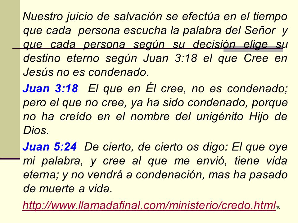 Nuestro juicio de salvación se efectúa en el tiempo que cada persona escucha la palabra del Señor y que cada persona según su decisión elige su destino eterno según Juan 3:18 el que Cree en Jesús no es condenado.