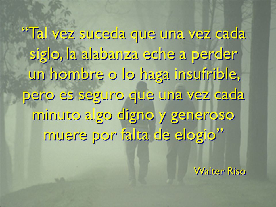 Tal vez suceda que una vez cada siglo, la alabanza eche a perder un hombre o lo haga insufrible, pero es seguro que una vez cada minuto algo digno y generoso muere por falta de elogio