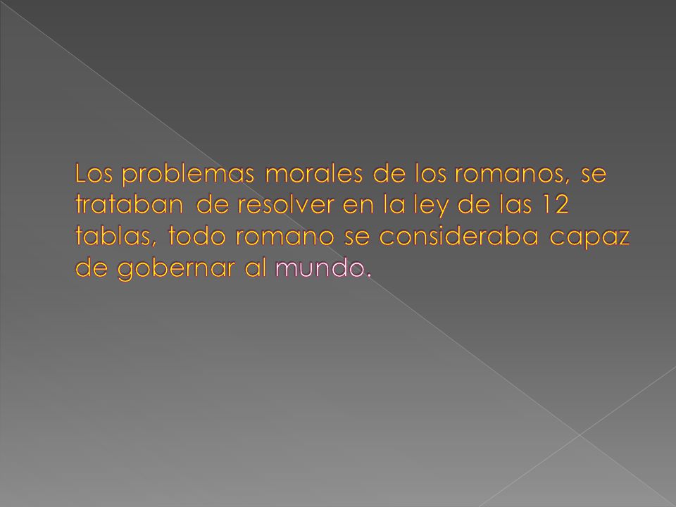 Los problemas morales de los romanos, se trataban de resolver en la ley de las 12 tablas, todo romano se consideraba capaz de gobernar al mundo.