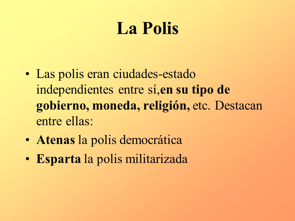 La Polis Las polis eran ciudades-estado independientes entre sí,en su tipo de gobierno, moneda, religión, etc. Destacan entre ellas: