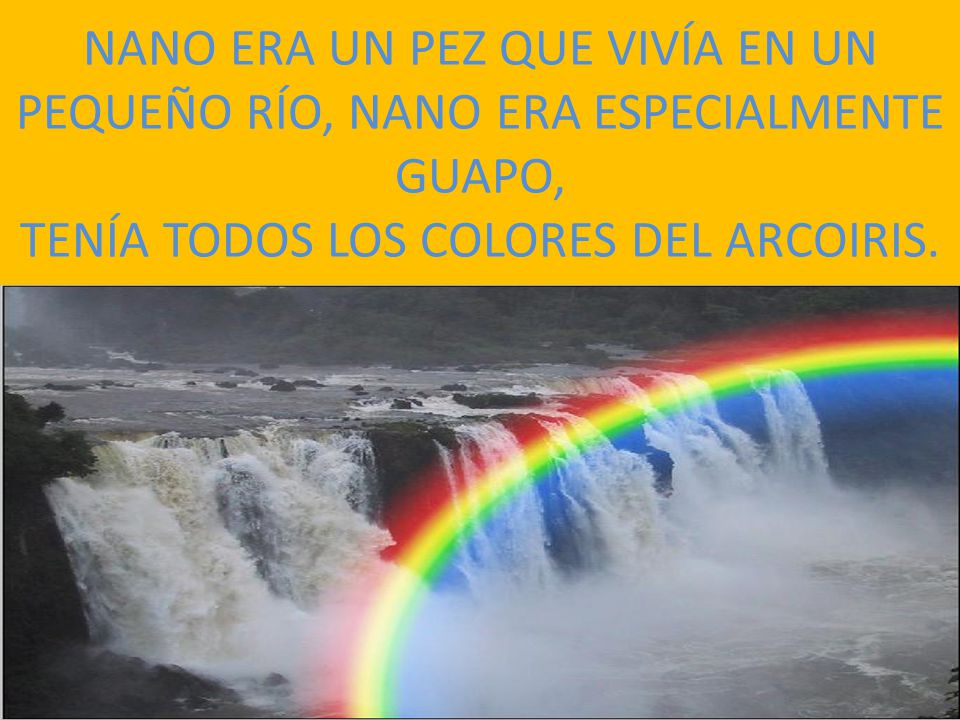NANO ERA UN PEZ QUE VIVÍA EN UN PEQUEÑO RÍO, NANO ERA ESPECIALMENTE GUAPO, TENÍA TODOS LOS COLORES DEL ARCOIRIS.