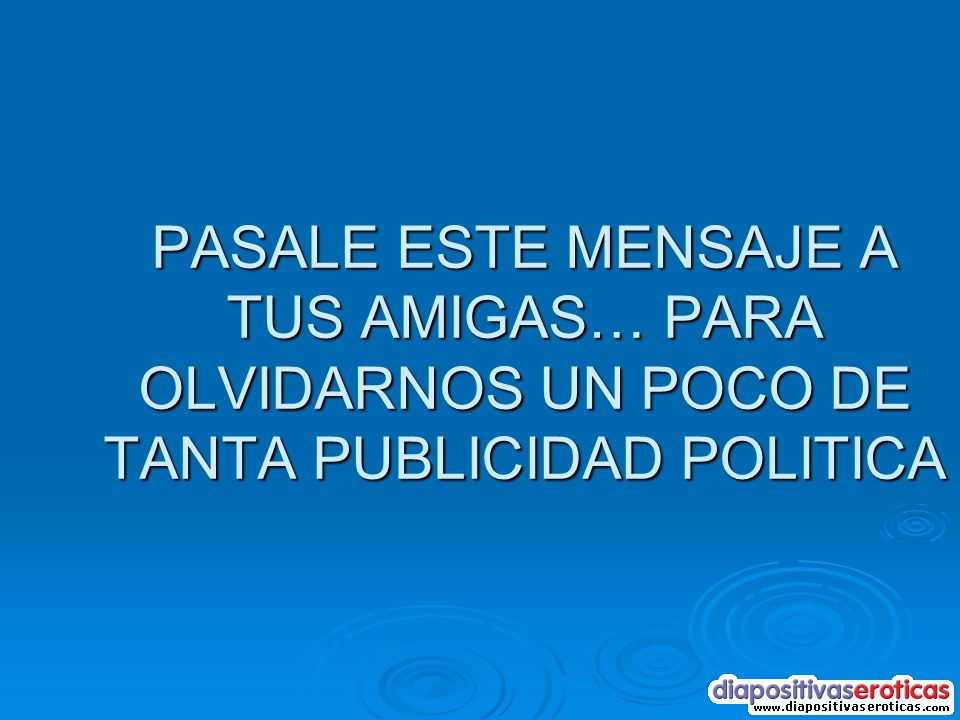 PASALE ESTE MENSAJE A TUS AMIGAS… PARA OLVIDARNOS UN POCO DE TANTA PUBLICIDAD POLITICA