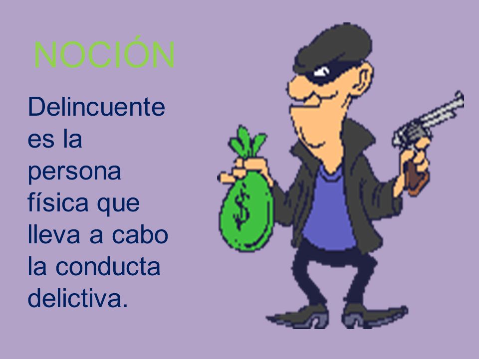 NOCIÓN Delincuente es la persona física que lleva a cabo la conducta delictiva.