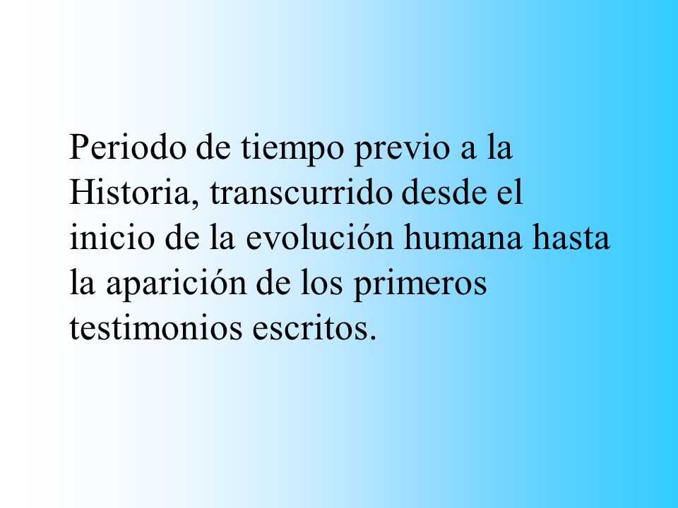 Periodo de tiempo previo a la Historia, transcurrido desde el inicio de la evolución humana hasta la aparición de los primeros testimonios escritos.