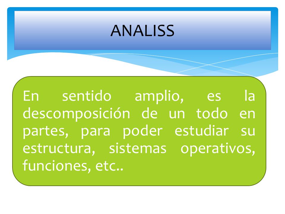 ANALISS En sentido amplio, es la descomposición de un todo en partes, para poder estudiar su estructura, sistemas operativos, funciones, etc..