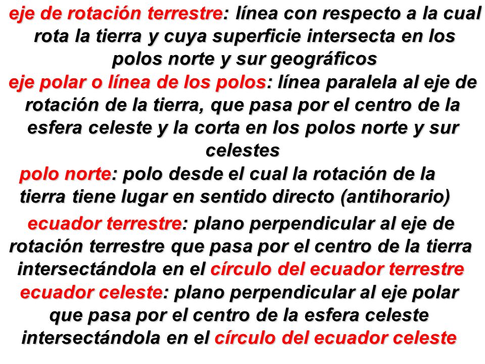eje de rotación terrestre: línea con respecto a la cual rota la tierra y cuya superficie intersecta en los polos norte y sur geográficos