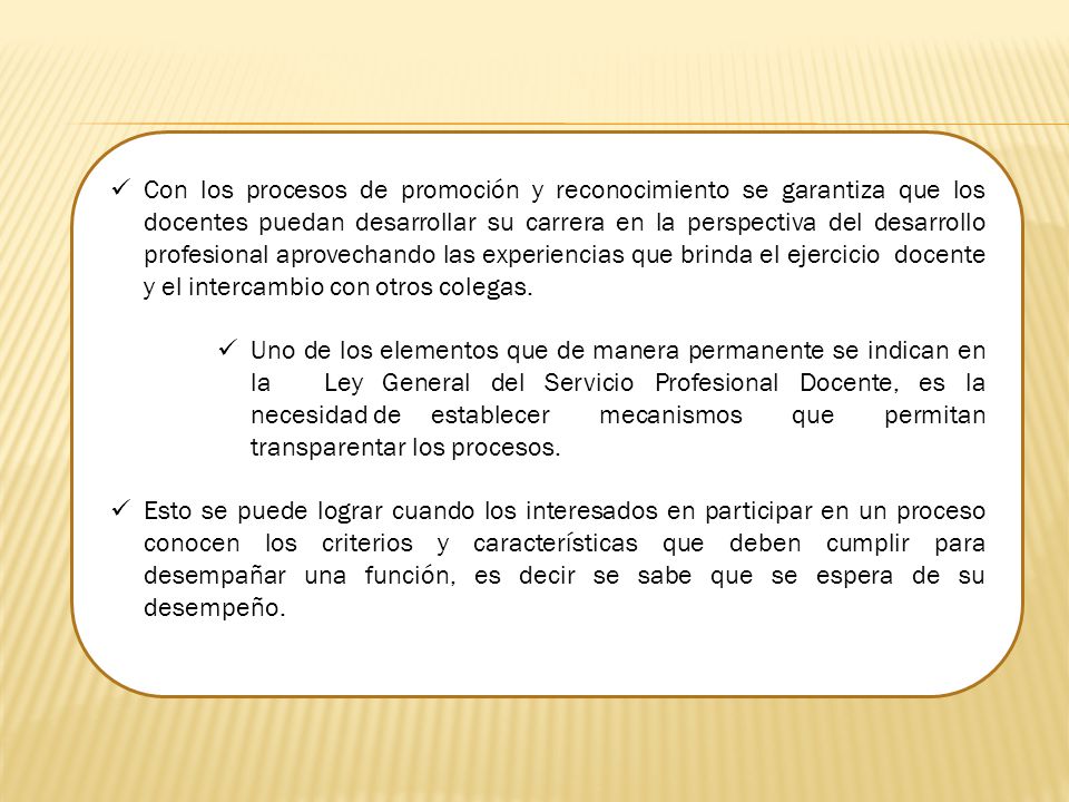 Con los procesos de promoción y reconocimiento se garantiza que los docentes puedan desarrollar su carrera en la perspectiva del desarrollo profesional aprovechando las experiencias que brinda el ejercicio docente y el intercambio con otros colegas.