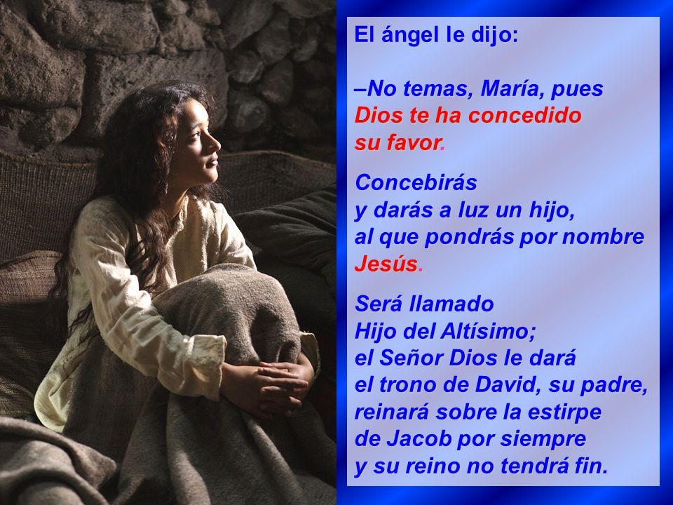 El ángel le dijo: –No temas, María, pues Dios te ha concedido. su favor. Concebirás. y darás a luz un hijo,