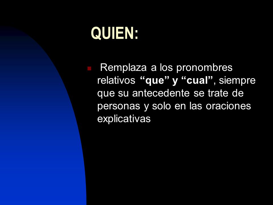 QUIEN: Remplaza a los pronombres relativos que y cual , siempre que su antecedente se trate de personas y solo en las oraciones explicativas.