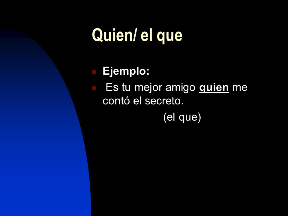 Quien/ el que Ejemplo: Es tu mejor amigo quien me contó el secreto.
