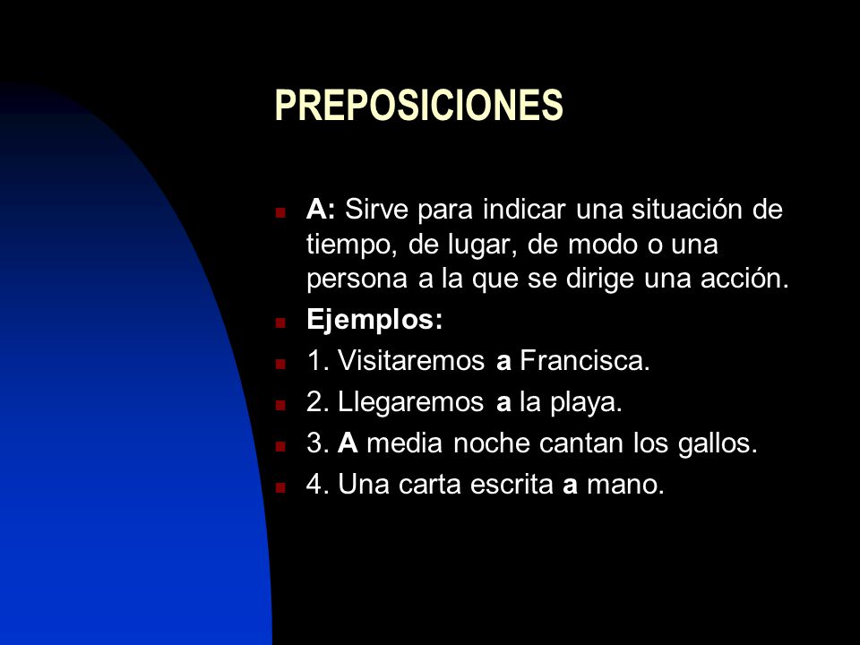 PREPOSICIONES A: Sirve para indicar una situación de tiempo, de lugar, de modo o una persona a la que se dirige una acción.