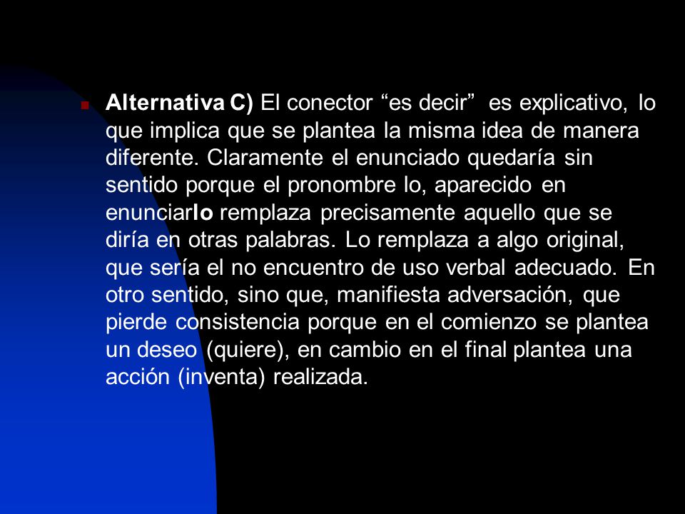 Alternativa C) El conector es decir es explicativo, lo que implica que se plantea la misma idea de manera diferente.
