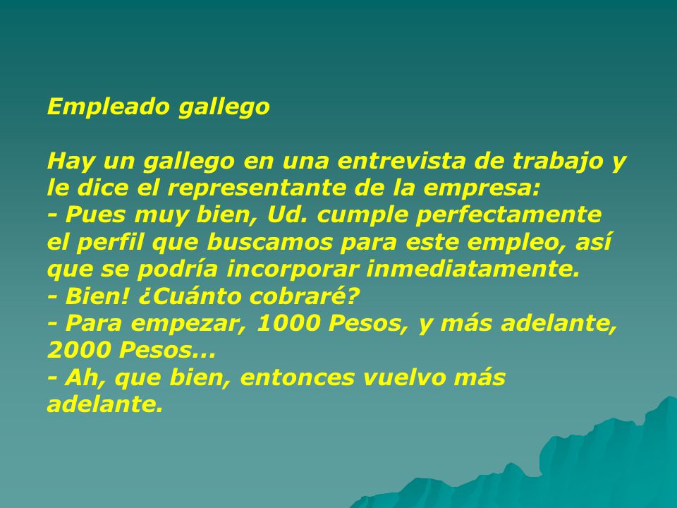Empleado gallego Hay un gallego en una entrevista de trabajo y le dice el representante de la empresa: - Pues muy bien, Ud.
