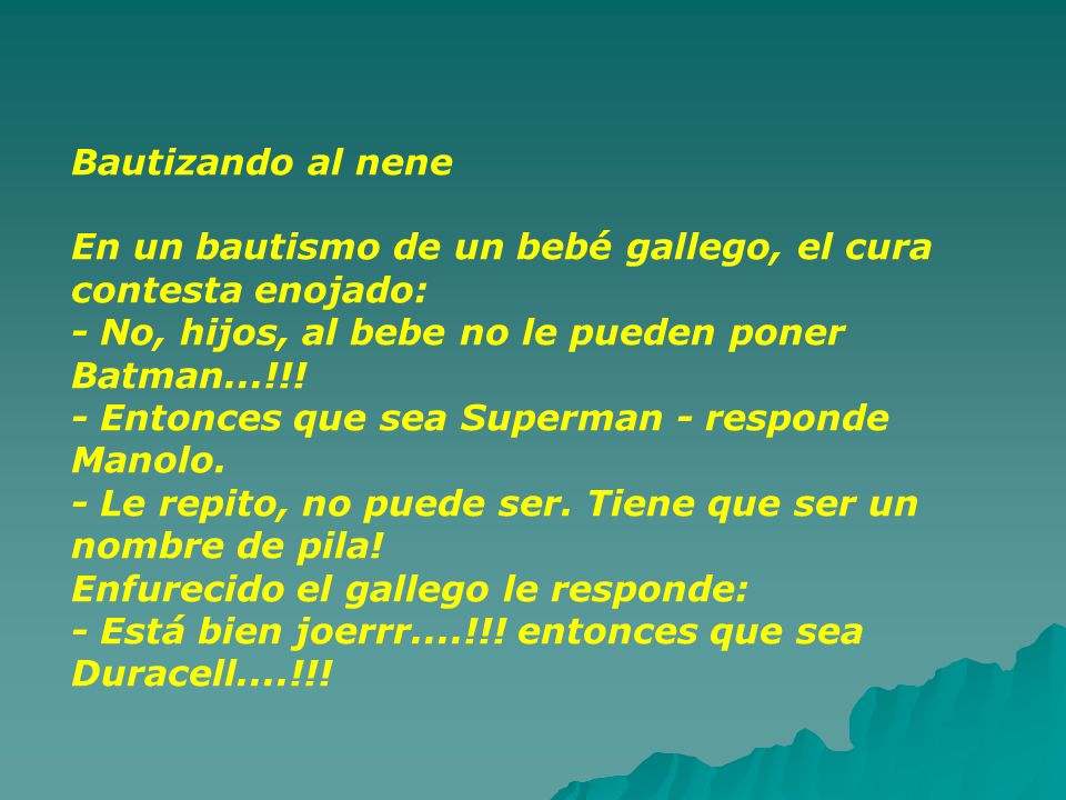 Bautizando al nene En un bautismo de un bebé gallego, el cura contesta enojado: - No, hijos, al bebe no le pueden poner Batman...!!.