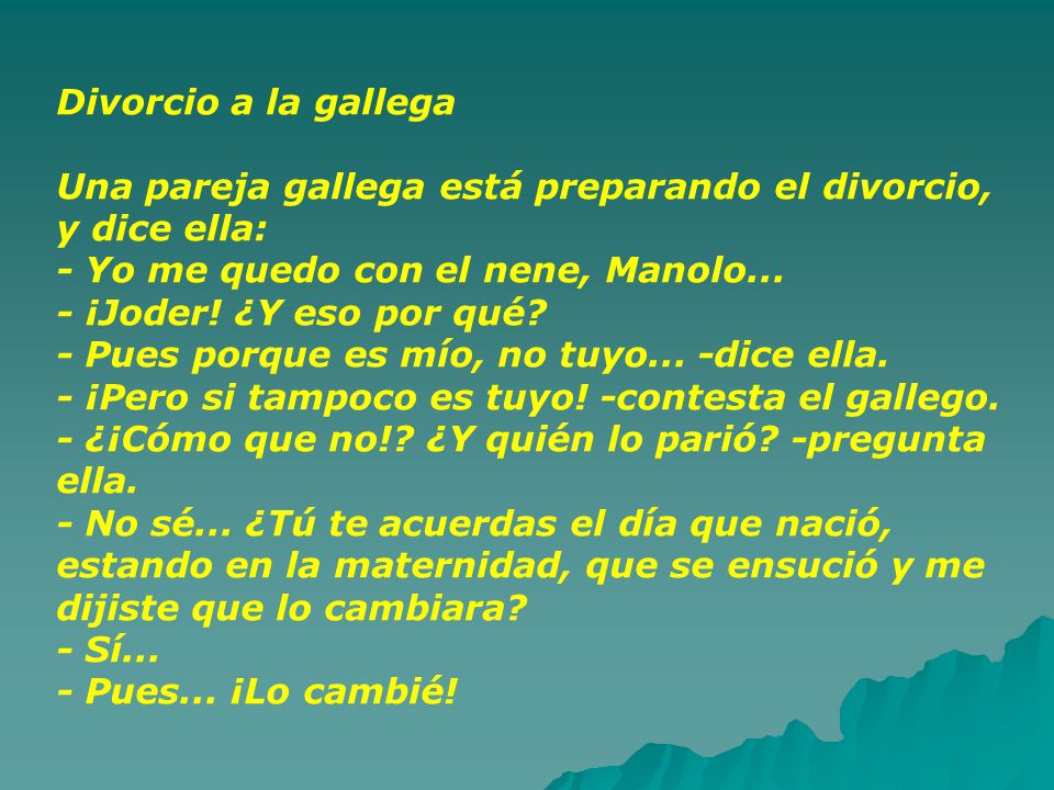 Divorcio a la gallega Una pareja gallega está preparando el divorcio, y dice ella: - Yo me quedo con el nene, Manolo...