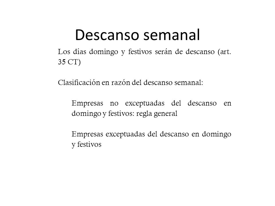 Descanso semanal Los días domingo y festivos serán de descanso (art. 35 CT) Clasificación en razón del descanso semanal: