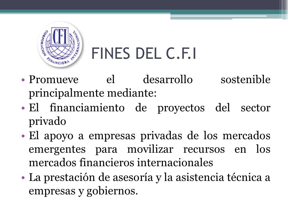 FINES DEL C.F.I Promueve el desarrollo sostenible principalmente mediante: El financiamiento de proyectos del sector privado