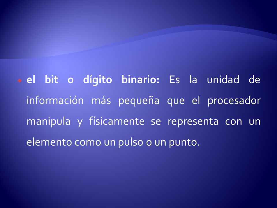 el bit o dígito binario: Es la unidad de información más pequeña que el procesador manipula y físicamente se representa con un elemento como un pulso o un punto.