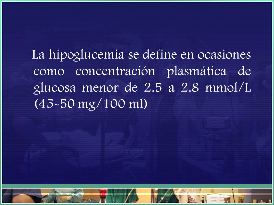 La hipoglucemia se define en ocasiones como concentración plasmática de glucosa menor de 2.5 a 2.8 mmol/L (45-50 mg/100 ml)