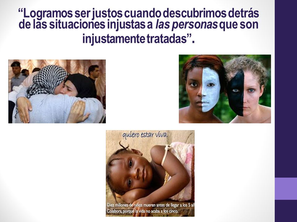 Logramos ser justos cuando descubrimos detrás de las situaciones injustas a las personas que son injustamente tratadas .