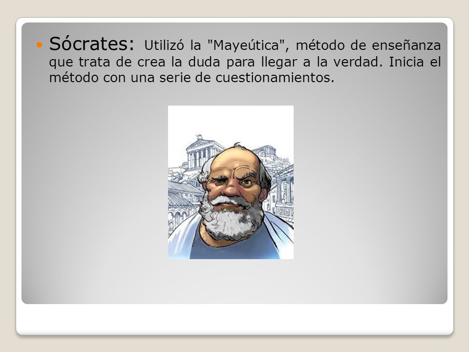 Sócrates: Utilizó la Mayeútica , método de enseñanza que trata de crea la duda para llegar a la verdad.
