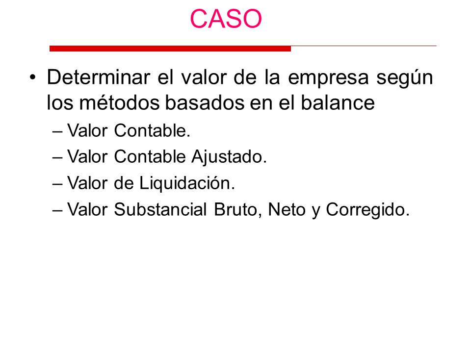 CASO Determinar el valor de la empresa según los métodos basados en el balance. Valor Contable. Valor Contable Ajustado.