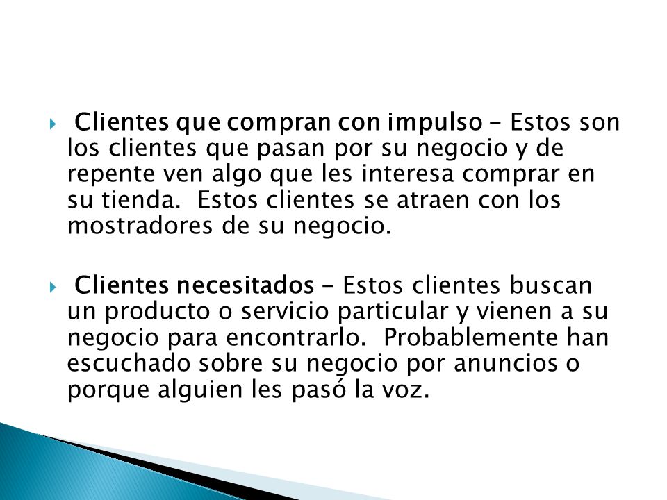 Clientes que compran con impulso - Estos son los clientes que pasan por su negocio y de repente ven algo que les interesa comprar en su tienda. Estos clientes se atraen con los mostradores de su negocio.