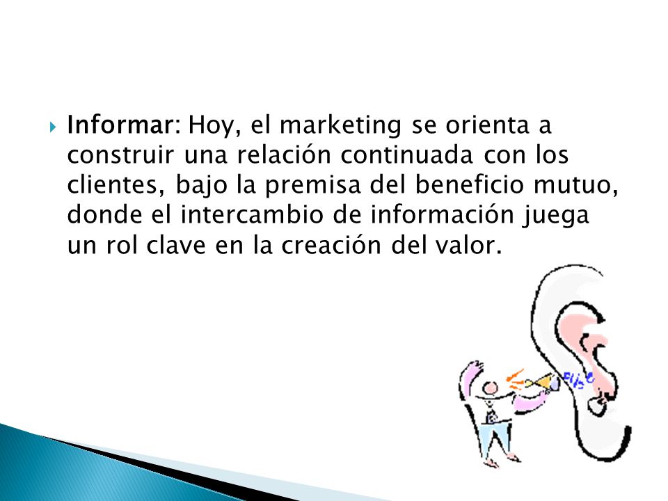 Informar: Hoy, el marketing se orienta a construir una relación continuada con los clientes, bajo la premisa del beneficio mutuo, donde el intercambio de información juega un rol clave en la creación del valor.