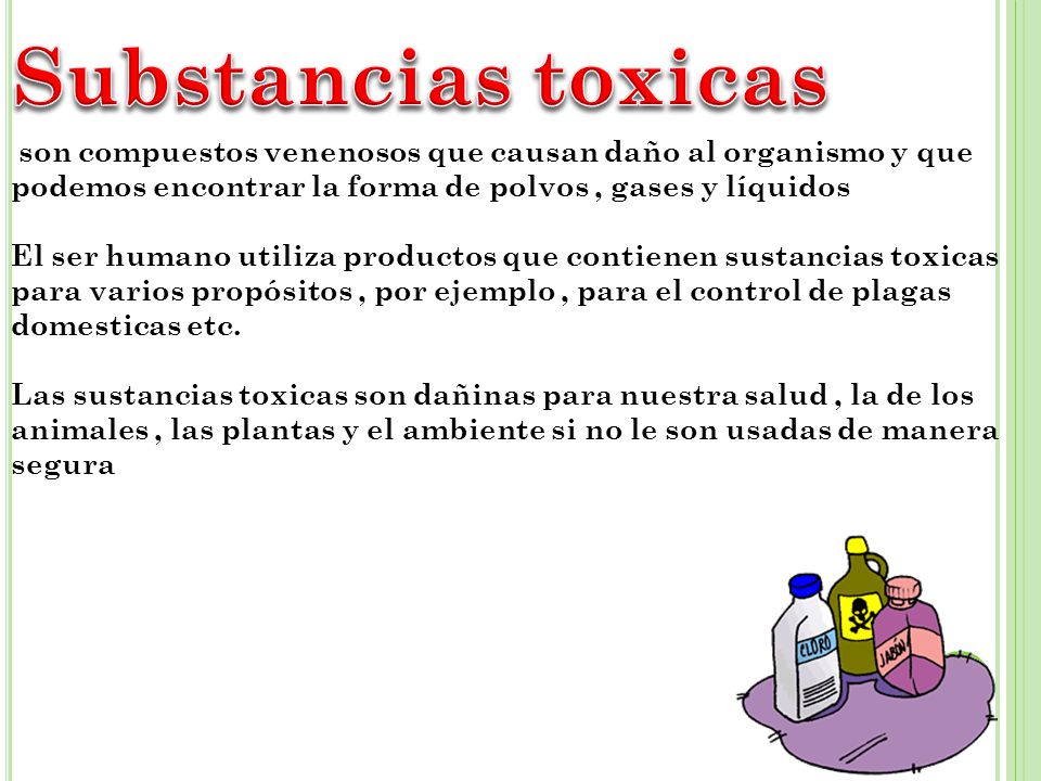 Substancias toxicas son compuestos venenosos que causan daño al organismo y que podemos encontrar la forma de polvos , gases y líquidos.