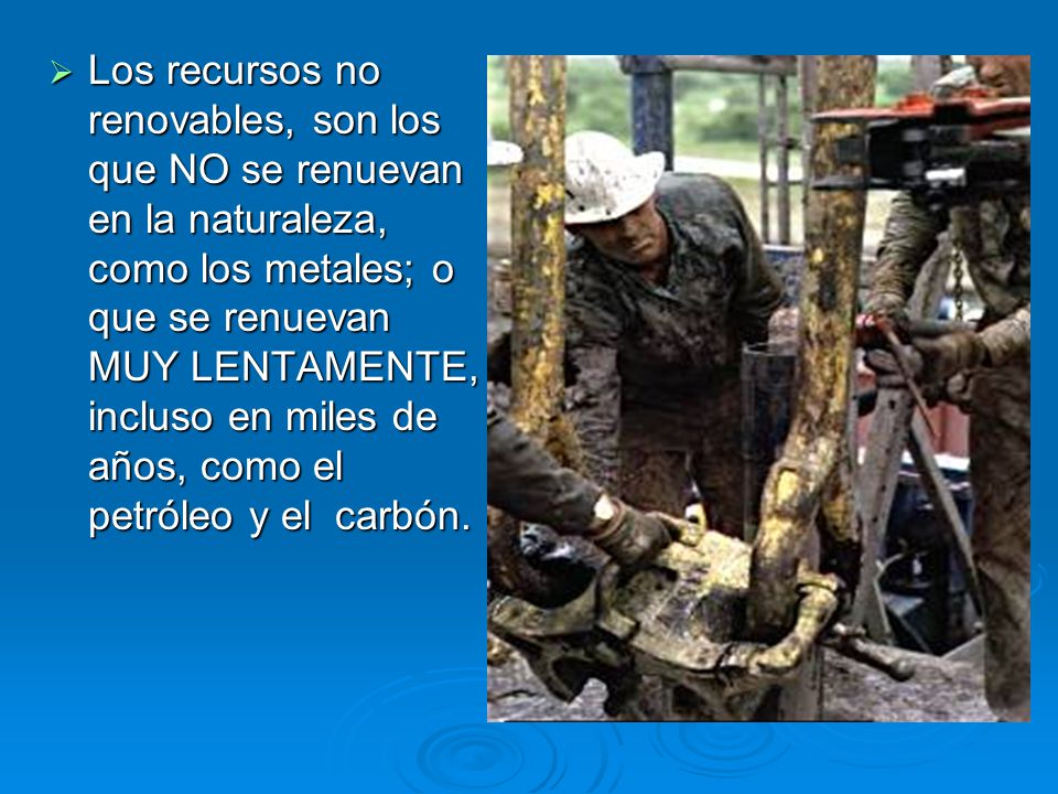 Los recursos no renovables, son los que NO se renuevan en la naturaleza, como los metales; o que se renuevan MUY LENTAMENTE, incluso en miles de años, como el petróleo y el carbón.