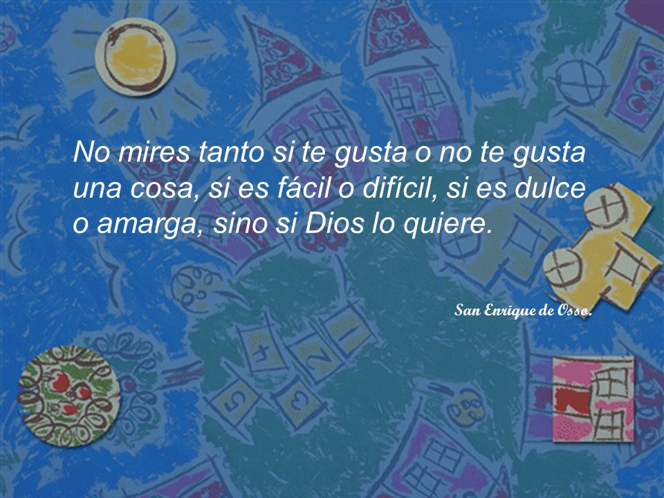 No mires tanto si te gusta o no te gusta una cosa, si es fácil o difícil, si es dulce o amarga, sino si Dios lo quiere.