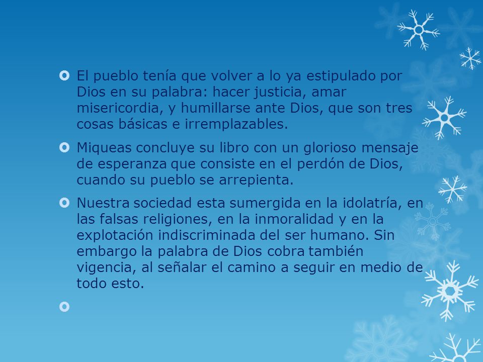 El pueblo tenía que volver a lo ya estipulado por Dios en su palabra: hacer justicia, amar misericordia, y humillarse ante Dios, que son tres cosas básicas e irremplazables.