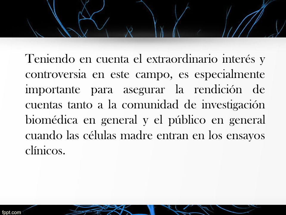 Teniendo en cuenta el extraordinario interés y controversia en este campo, es especialmente importante para asegurar la rendición de cuentas tanto a la comunidad de investigación biomédica en general y el público en general cuando las células madre entran en los ensayos clínicos.