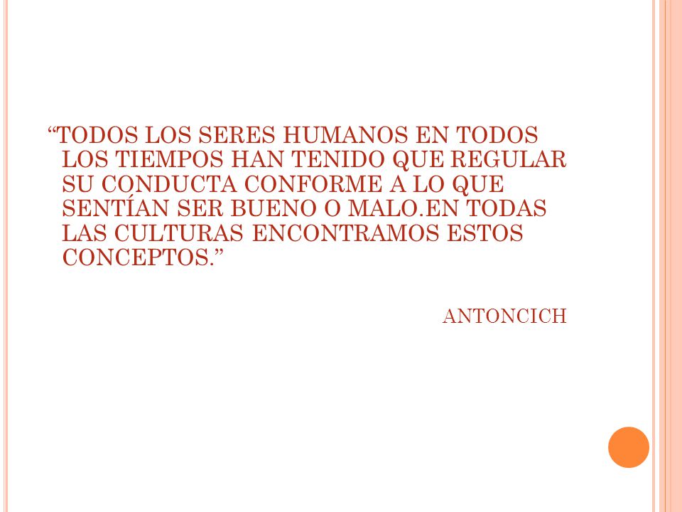 TODOS LOS SERES HUMANOS EN TODOS LOS TIEMPOS HAN TENIDO QUE REGULAR SU CONDUCTA CONFORME A LO QUE SENTÍAN SER BUENO O MALO.EN TODAS LAS CULTURAS ENCONTRAMOS ESTOS CONCEPTOS.