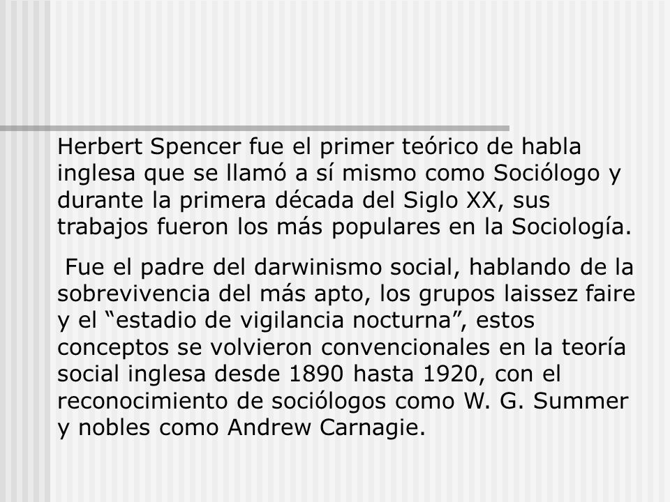 Herbert Spencer fue el primer teórico de habla inglesa que se llamó a sí mismo como Sociólogo y durante la primera década del Siglo XX, sus trabajos fueron los más populares en la Sociología.