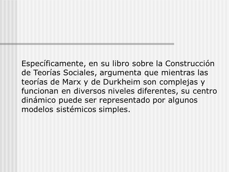 Específicamente, en su libro sobre la Construcción de Teorías Sociales, argumenta que mientras las teorías de Marx y de Durkheim son complejas y funcionan en diversos niveles diferentes, su centro dinámico puede ser representado por algunos modelos sistémicos simples.